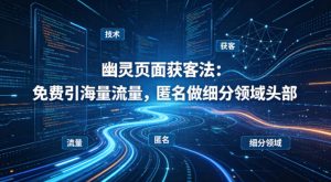 用懂技术！幽灵页面获客法：免费引海量流量，匿名做细分领域头部-副业资源站