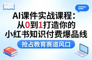 AI课件实战课程，从0到1打造你的小红书知识付费爆品线，抢占教育赛道风口-副业资源站
