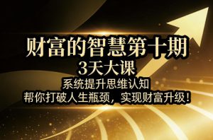 财富的智慧第十期，3天大课，系统提升思维认知，帮你打破人生瓶颈，实现财富升级！-副业资源站