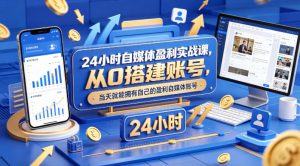 24小时自媒体盈利实战课，从0搭建账号，当天就能拥有自己的盈利自媒体账号-副业资源站