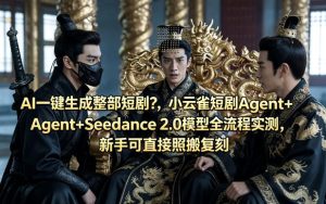 AI一键生成整部短剧？小云雀短剧Agent+Seedance 2.0模型全流程实测，新手可直接照搬复刻-副业资源站