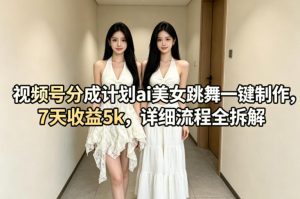 视频号分成计划ai美女跳舞一键制作，7天收益5k，详细流程全拆解-副业资源站