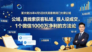 某大佬26年4月5日8天高客单闭门大课公域，真线索获客私域，强人设成交，1个微信1000W净利的方法论-副业资源站