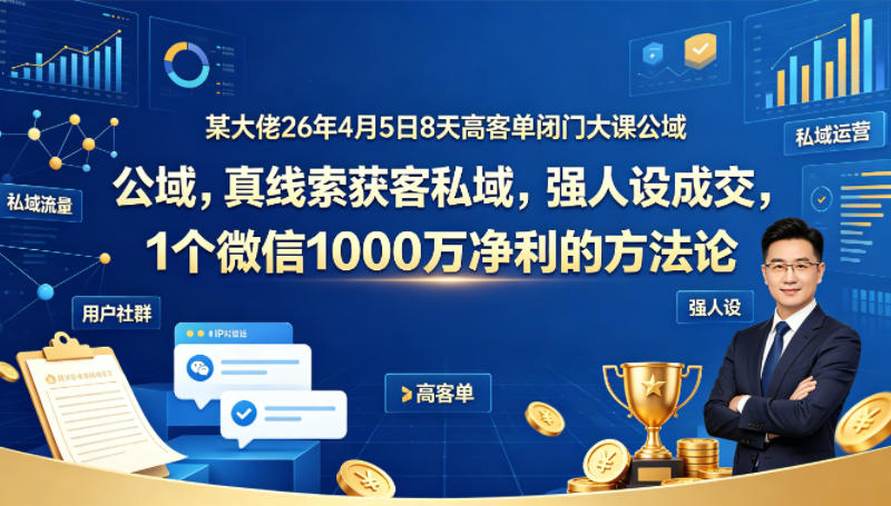 某大佬26年4月5日8天高客单闭门大课公域，真线索获客私域，强人设成交，1个微信1000W净利的方法论-副业资源站