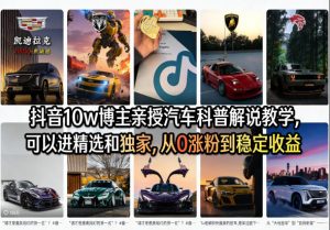 抖音10w博主亲授汽车科普解说教学，可以进精选和独家，从0涨粉到稳定收益（详细视频课程+1T素材）-副业资源站