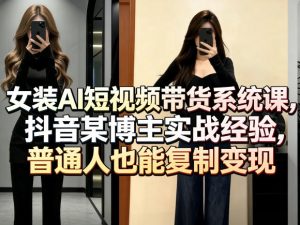 女装AI短视频带货系统课，抖音某博主实战经验，普通人也能复制变现-副业资源站