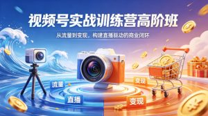视频号实战训练营高阶班，从流量到变现，构建直播驱动的商业闭环（26年4月）-副业资源站