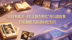 AI叙事魔法-4步让静态照片“开口讲故事”，轻松制作高质感回忆短片-副业资源站