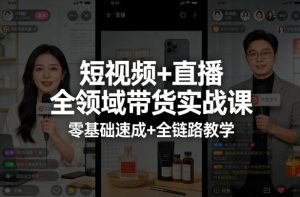 短视频+直播全领域带货实战课，零基础速成+全链路教学-副业资源站