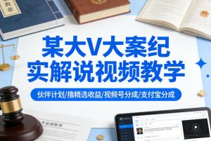 某大V大案纪实解说视频教学，可做伙伴计划、撸精选收益，视频号和支付宝分成计划均可-副业资源站