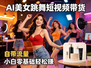 AI美女跳舞短视频带货：自带流量，小白零基础轻松賺，详细拆解-副业资源站