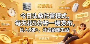 今日头条托管模式，每天花5分钟一键发布，日入6张+，开启躺賺生活【揭秘】-副业资源站