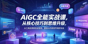 AIGC全能实战课，从核心技巧到思维升级，从工具应用到实战落地，解锁AI内容创作高阶玩法-副业资源站