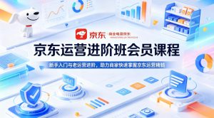 京东运营进阶班会员课程，新手入门与老运营进阶，助力商家快速掌握京东运营精髓-副业资源站