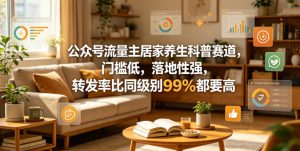 公众号流量主居家养生科普赛道，门槛低，落地性强，转发率比同级别99％都要高-副业资源站