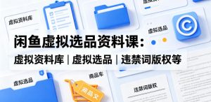 闲鱼虚拟选品资料课：虚拟资料库丨虚拟选品丨违禁词版权等-副业资源站