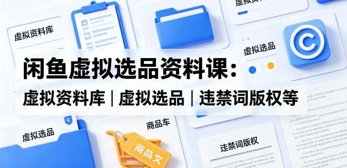 闲鱼虚拟选品资料课：虚拟资料库丨虚拟选品丨违禁词版权等-副业资源站
