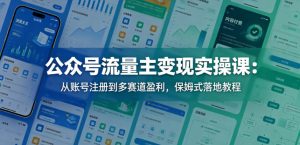 公众号流量主变现实操课：从账号注册到多赛道盈利，保姆式落地教程-副业资源站