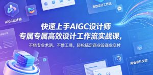 快速上手AIGC设计师专属高效设计工作流实战课，不绕专业术语、不堆工具，轻松搞定商业设计交付-副业资源站