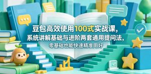 豆包高效使用100式实战课，系统讲解基础与进阶两套通用提问法，零基础也能快速精准用好豆包-副业资源站