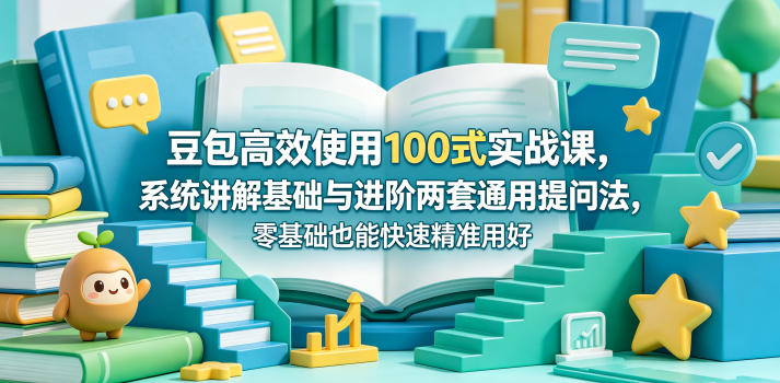 豆包高效使用100式实战课，系统讲解基础与进阶两套通用提问法，零基础也能快速精准用好豆包-副业资源站