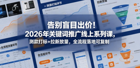 告别盲目出价！2026年关键词推广线上系列课，测款打标+拉新放量，全流程落地可复制-副业资源站