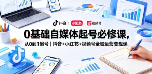 0基础自媒体起号必修课，从0到1起号｜抖音+小红书+视频号全域运营变现课-副业资源站