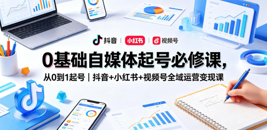 0基础自媒体起号必修课，从0到1起号｜抖音+小红书+视频号全域运营变现课-副业资源站