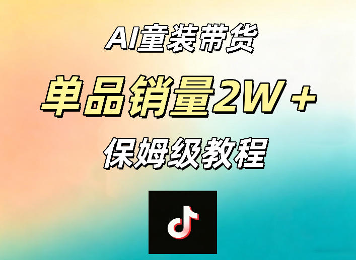 AI童装带货赛道，一部手机就可以操作，单品销量2w+【手把手教程】-副业资源站