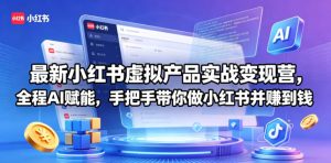 最新小红书虚拟产品实战变现营，全程AI赋能，手把手带你做小红书并赚到钱-副业资源站