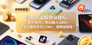 抖音火山版协议挂G，无复杂操作，单日躺入300+，可多设备矩阵月入1W+，保姆级教程【揭秘】-副业资源站