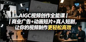 AIGC视频创作全能课｜商业广告+动画短片+真人短剧，让你的视频制作更轻松高效-副业资源站