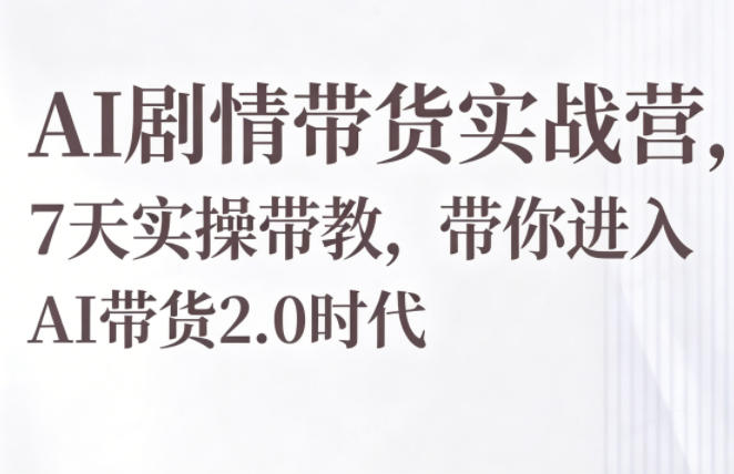 AI剧情带货实战营，7天实操带教，带你进入AI带货2.0时代-副业资源站
