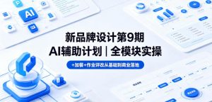 新品牌设计第9期AI辅助计划｜全模块实操+加餐+作业评改从基础到商业落地-副业资源站