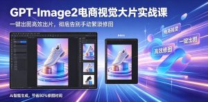 GPT-Image2电商视觉大片实战课，一键出图高效出片，彻底告别手动繁琐修图-副业资源站