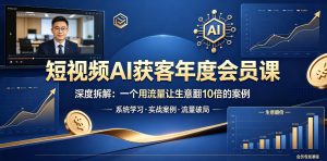 短视频AI获客年度会员课，深度拆解，一个用流量让生意翻10倍的案例-副业资源站