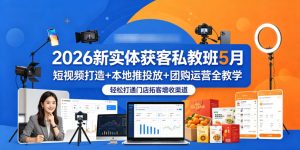 2026新实体获客私教班5月，短视频打造+本地推投放+团购运营全教学，轻松打通门店拓客增收渠道-副业资源站