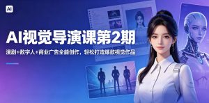 AI视觉导演课第2期，漫剧+数字人+商业广告全能创作，轻松打造爆款视觉作品-副业资源站