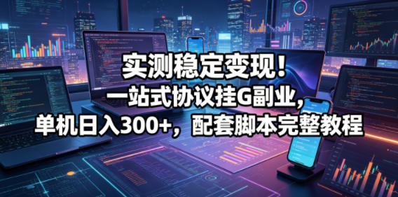 实测稳定变现！一站式协议挂G副业，单机日入300+，配套脚本完整教程【揭秘】-副业资源站