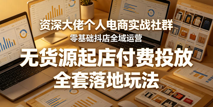 资深大佬个人电商实战社群，零基础抖店全域运营，无货源起店付费投放，全套落地玩法-副业资源站