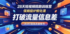 28天短视频陪跑训练营，保姆级IP孵化课，打破流量信息差，从0打造高流量账号-副业资源站
