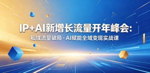 IP+AI新增长流量开年峰会：私域流量破局・AI赋能全域变现实战课-副业资源站