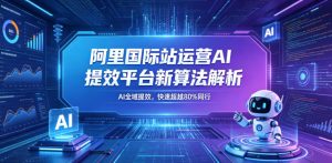 阿里国际站运营AI提效平台新算法解析26年5月新课,AI全域提效,快速超越80%同行-副业资源站