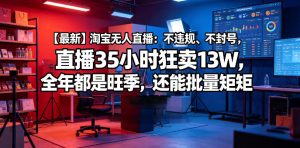 【最新】淘宝无人直播：不违规、不封号，直播35小时狂卖13W，全年都是旺季，还能批量矩阵操作【揭秘】-副业资源站