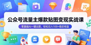 公众号流量主爆款贴图变现实战课，零基础AI一键出图，轻松日入100+稳定收益-副业资源站