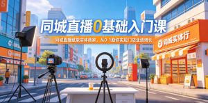 同城直播0基础入门课，同城直播赋能实体商家，从0-1助你实现门店业绩增长-副业资源站