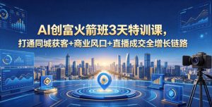 AI创富火箭班3天特训课，打通同城获客+商业风口+直播成交全增长链路，2026年4月新课-副业资源站