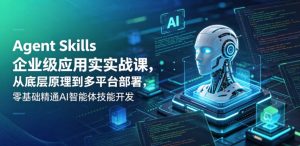 Agent Skills企业级应用实战课，从底层原理到多平台部署，零基础精通AI智能体技能开发-副业资源站
