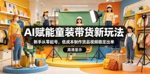 AI赋能童装带货新玩法，新手从零起号，低成本制作货品视频稳定出单-副业资源站