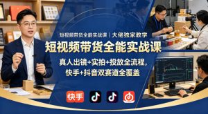 短视频带货全能实战课｜大佬独家教学，真人出镜+实拍+投放全流程，快手+抖音双赛道全覆盖-副业资源站